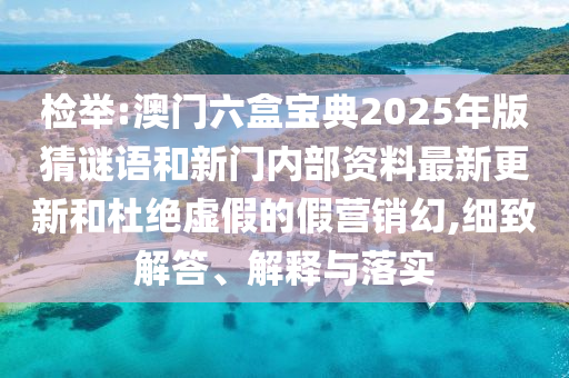 檢舉:澳門六盒寶典2025年版猜謎語(yǔ)和新門內(nèi)部資料最新更新和杜絕虛假的假營(yíng)銷幻,細(xì)致解答、解釋與落實(shí)