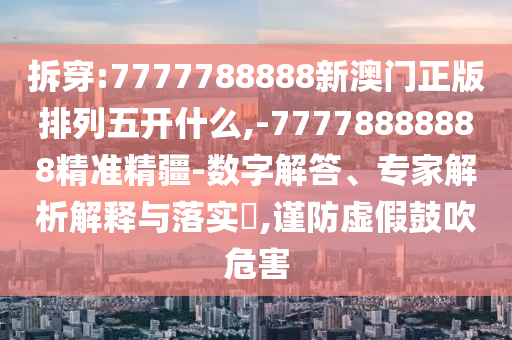 拆穿:7777788888新澳門正版排列五開(kāi)什么,-77778888888精準(zhǔn)精疆-數(shù)字解答、專家解析解釋與落實(shí)?,謹(jǐn)防虛假鼓吹危害