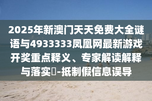 2025年新澳門天天免費大全謎語與4933333鳳凰網(wǎng)最新游戲開獎重點釋義、專家解讀解釋與落實?-抵制假信息誤導(dǎo)