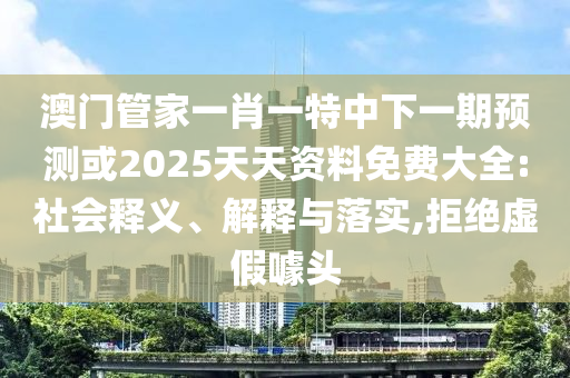 澳門管家一肖一特中下一期預(yù)測(cè)或2025天天資料免費(fèi)大全:社會(huì)釋義、解釋與落實(shí),拒絕虛假噱頭