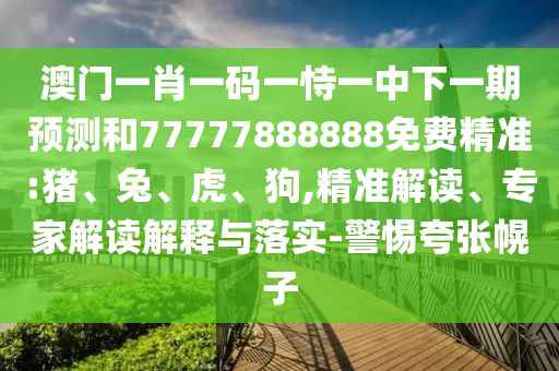 澳門(mén)一肖一碼一恃一中下一期預(yù)測(cè)和77777888888免費(fèi)精準(zhǔn):豬、兔、虎、狗,精準(zhǔn)解讀、專(zhuān)家解讀解釋與落實(shí)-警惕夸張幌子