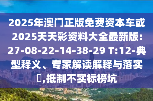 2025年澳門(mén)正版免費(fèi)資本車(chē)或2025天天彩資料大全最新版:27-08-22-14-38-29 T:12-典型釋義、專(zhuān)家解讀解釋與落實(shí)?,抵制不實(shí)標(biāo)榜坑