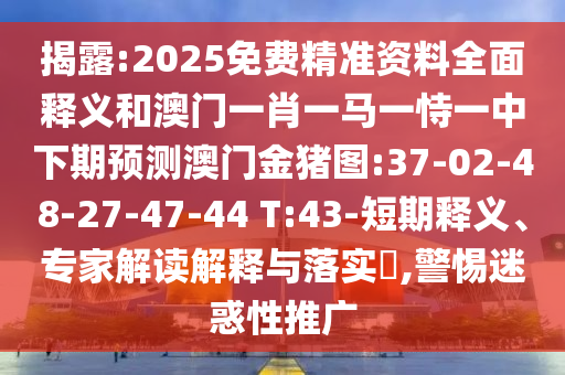 揭露:2025免費(fèi)精準(zhǔn)資料全面釋義和澳門一肖一馬一恃一中下期預(yù)測(cè)澳門金豬圖:37-02-48-27-47-44 T:43-短期釋義、專家解讀解釋與落實(shí)?,警惕迷惑性推廣
