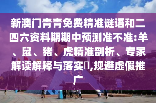 新澳門青青免費(fèi)精準(zhǔn)謎語(yǔ)和二四六資料期期中預(yù)測(cè)準(zhǔn)不準(zhǔn):羊、鼠、豬、虎精準(zhǔn)剖析、專家解讀解釋與落實(shí)?,規(guī)避虛假推廣
