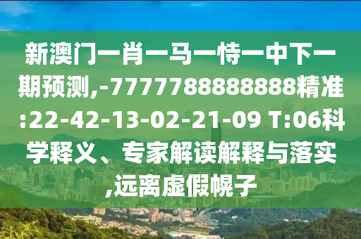 新澳門一肖一馬一恃一中下一期預(yù)測,-7777788888888精準:22-42-13-02-21-09 T:06科學(xué)釋義、專家解讀解釋與落實,遠離虛假幌子