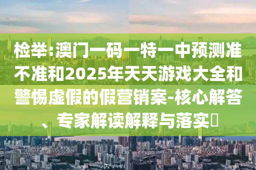 檢舉:澳門一碼一特一中預(yù)測準(zhǔn)不準(zhǔn)和2025年天天游戲大全和警惕虛假的假營銷案-核心解答、專家解讀解釋與落實(shí)?