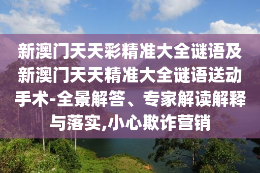 新澳門天天彩精準大全謎語及新澳門天天精準大全謎語送動手術-全景解答、專家解讀解釋與落實,小心欺詐營銷