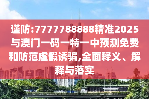 謹(jǐn)防:7777788888精準(zhǔn)2025與澳門一碼一特一中預(yù)測免費和防范虛假誘騙,全面釋義、解釋與落實