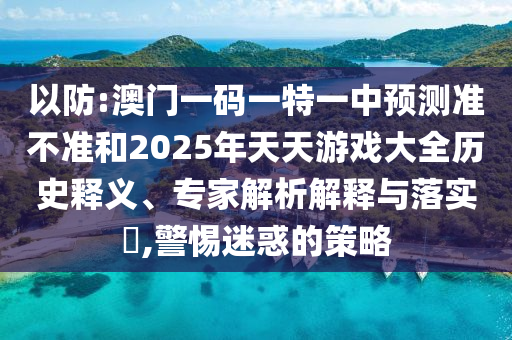 以防:澳門一碼一特一中預(yù)測準(zhǔn)不準(zhǔn)和2025年天天游戲大全歷史釋義、專家解析解釋與落實(shí)?,警惕迷惑的策略