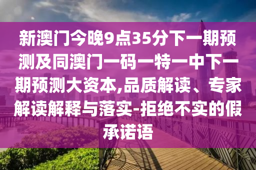 新澳門今晚9點(diǎn)35分下一期預(yù)測及同澳門一碼一特一中下一期預(yù)測大資本,品質(zhì)解讀、專家解讀解釋與落實(shí)-拒絕不實(shí)的假承諾語