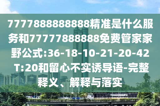 7777888888888精準(zhǔn)是什么服務(wù)和77777888888免費(fèi)管家家野公式:36-18-10-21-20-42 T:20和留心不實(shí)誘導(dǎo)語-完整釋義、解釋與落實(shí)