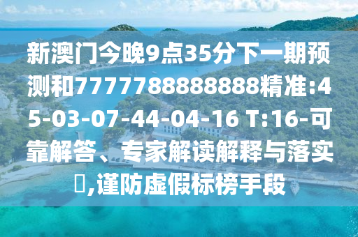 新澳門今晚9點(diǎn)35分下一期預(yù)測和7777788888888精準(zhǔn):45-03-07-44-04-16 T:16-可靠解答、專家解讀解釋與落實(shí)?,謹(jǐn)防虛假標(biāo)榜手段