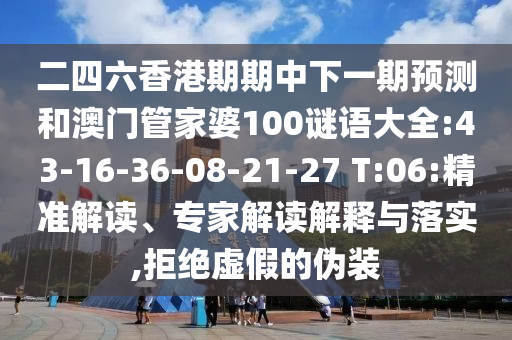二四六香港期期中下一期預(yù)測(cè)和澳門管家婆100謎語(yǔ)大全:43-16-36-08-21-27 T:06:精準(zhǔn)解讀、專家解讀解釋與落實(shí),拒絕虛假的偽裝