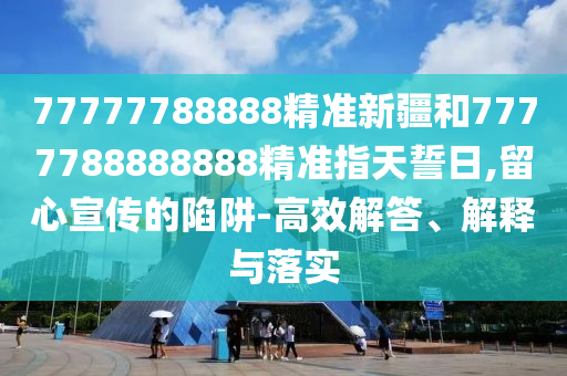 77777788888精準(zhǔn)新疆和7777788888888精準(zhǔn)指天誓日,留心宣傳的陷阱-高效解答、解釋與落實(shí)
