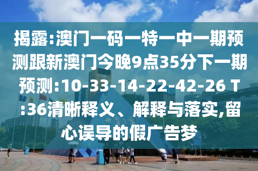 揭露:澳門一碼一特一中一期預(yù)測(cè)跟新澳門今晚9點(diǎn)35分下一期預(yù)測(cè):10-33-14-22-42-26 T:36清晰釋義、解釋與落實(shí),留心誤導(dǎo)的假?gòu)V告夢(mèng)