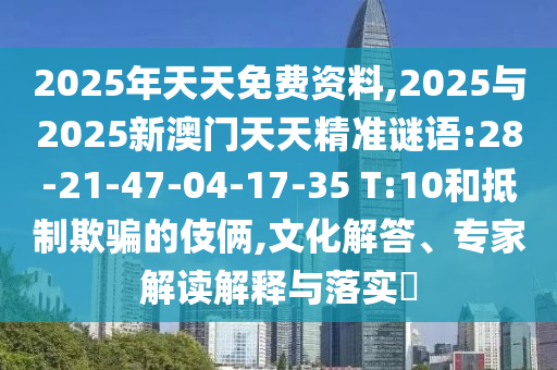 2025年天天免費(fèi)資料,2025與2025新澳門(mén)天天精準(zhǔn)謎語(yǔ):28-21-47-04-17-35 T:10和抵制欺騙的伎倆,文化解答、專家解讀解釋與落實(shí)?