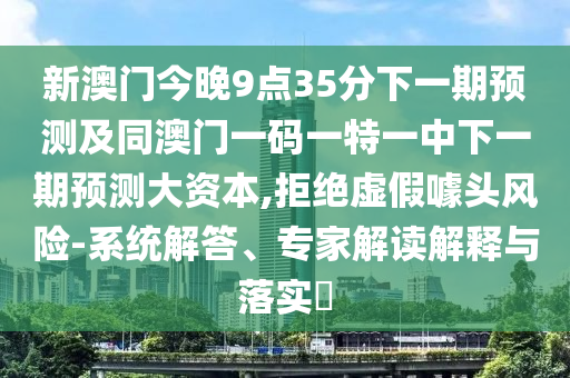 新澳門今晚9點(diǎn)35分下一期預(yù)測及同澳門一碼一特一中下一期預(yù)測大資本,拒絕虛假噱頭風(fēng)險-系統(tǒng)解答、專家解讀解釋與落實(shí)?