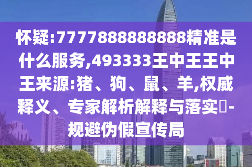 懷疑:7777888888888精準(zhǔn)是什么服務(wù),493333王中王王中王來源:豬、狗、鼠、羊,權(quán)威釋義、專家解析解釋與落實(shí)?-規(guī)避偽假宣傳局