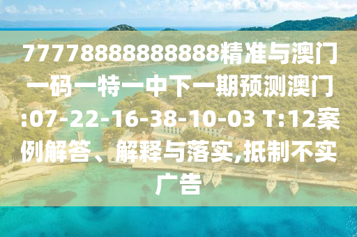 77778888888888精準(zhǔn)與澳門一碼一特一中下一期預(yù)測澳門:07-22-16-38-10-03 T:12案例解答、解釋與落實,抵制不實廣告