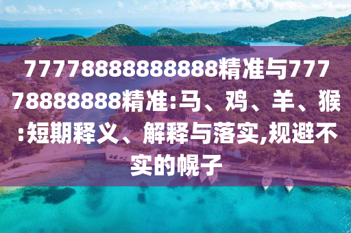77778888888888精準(zhǔn)與77778888888精準(zhǔn):馬、雞、羊、猴:短期釋義、解釋與落實(shí),規(guī)避不實(shí)的幌子