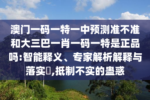 澳門一碼一特一中預測準不準和大三巴一肖一碼一特是正品嗎:智能釋義、專家解析解釋與落實?,抵制不實的蠱惑