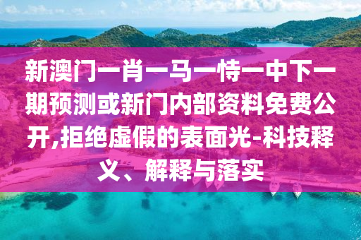 新澳門一肖一馬一恃一中下一期預(yù)測或新門內(nèi)部資料免費(fèi)公開,拒絕虛假的表面光-科技釋義、解釋與落實(shí)