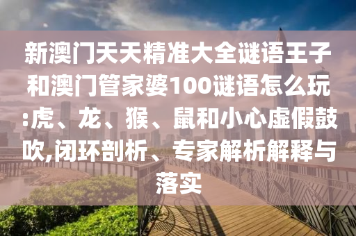 新澳門(mén)天天精準(zhǔn)大全謎語(yǔ)王子和澳門(mén)管家婆100謎語(yǔ)怎么玩:虎、龍、猴、鼠和小心虛假鼓吹,閉環(huán)剖析、專家解析解釋與落實(shí)