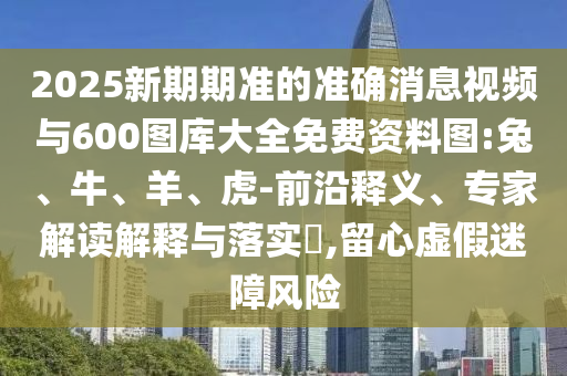 2025新期期準(zhǔn)的準(zhǔn)確消息視頻與600圖庫大全免費資料圖:兔