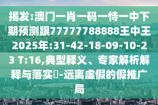 揭發(fā):澳門一肖一碼一恃一中下期預測跟77777788888王中王2025年:31-42-18-09-10-23 T:16,典型釋義、專家解析解釋與落實?-遠離虛假的假推廣局