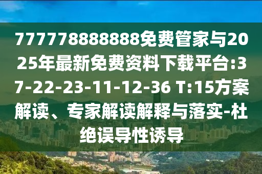 777778888888免費管家與2025年最新免費資料下載平臺:37-22-23-11-12-36 T:15方案解讀、專家解讀解釋與落實-杜絕誤導性誘導