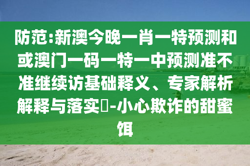 防范:新澳今晚一肖一特預(yù)測和或澳門一碼一特一中預(yù)測準(zhǔn)不準(zhǔn)繼續(xù)訪基礎(chǔ)釋義、專家解析解釋與落實?-小心欺詐的甜蜜餌