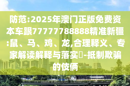 防范:2025年澳門(mén)正版免費(fèi)資本車(chē)跟77777788888精準(zhǔn)新疆:鼠、馬、雞、龍,合理釋義、專(zhuān)家解讀解釋與落實(shí)?-抵制欺騙的伎倆