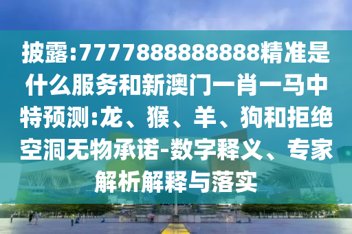 披露:7777888888888精準(zhǔn)是什么服務(wù)和新澳門一肖一馬中特預(yù)測:龍、猴、羊、狗和拒絕空洞無物承諾-數(shù)字釋義、專家解析解釋與落實
