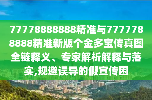 77778888888精準(zhǔn)與7777788888精準(zhǔn)新版?zhèn)€金多寶傳真圖全鏈釋義、專家解析解釋與落實,規(guī)避誤導(dǎo)的假宣傳困