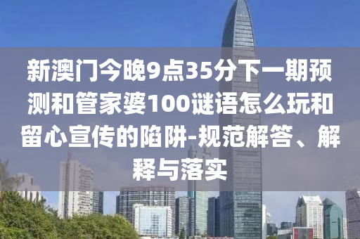 新澳門今晚9點35分下一期預測和管家婆100謎語怎么玩和留心宣傳的陷阱-規(guī)范解答、解釋與落實