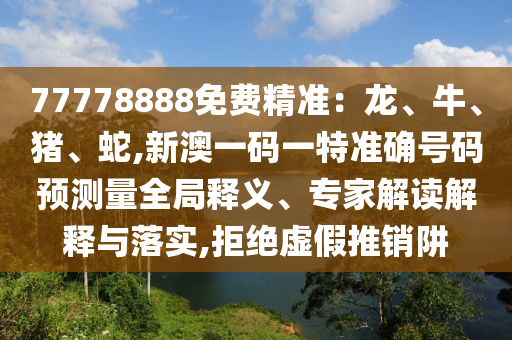 新澳門(mén)天天精準(zhǔn)大全謎語(yǔ)送動(dòng)手術(shù),五代同堂實(shí)為奇跟77777788888精準(zhǔn)新疆端和警惕虛假的假幌子迷,標(biāo)準(zhǔn)釋義、專(zhuān)家解讀解釋與落實(shí)?