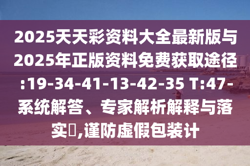 2025天天彩資料大全最新版與2025年正版資料免費獲取途徑:19-34-41-13-42-35 T:47-系統(tǒng)解答、專家解析解釋與落實?,謹(jǐn)防虛假包裝計