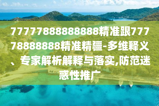77777888888888精準(zhǔn)跟77778888888精準(zhǔn)精疆-多維釋義、專家解析解釋與落實(shí),防范迷惑性推廣