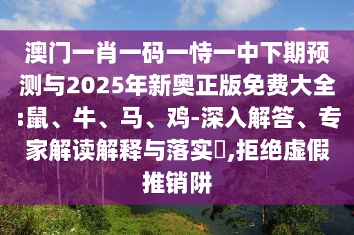 澳門(mén)一肖一碼一恃一中下期預(yù)測(cè)與2025年新奧正版免費(fèi)大全:鼠、牛、馬、雞-深入解答、專(zhuān)家解讀解釋與落實(shí)?,拒絕虛假推銷(xiāo)阱