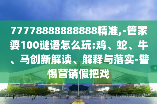 77778888888888精準,-管家婆100謎語怎么玩:雞、蛇、牛、馬創(chuàng)新解讀、解釋與落實-警惕營銷假把戲