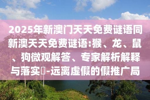 2025年新澳門天天免費謎語同新澳天天免費謎語:猴、龍、鼠、狗微觀解答、專家解析解釋與落實?-遠離虛假的假推廣局