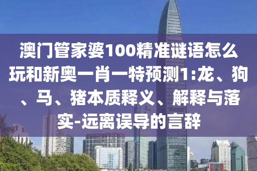 澳門管家婆100精準(zhǔn)謎語怎么玩和新奧一肖一特預(yù)測(cè)1:龍、狗、馬、豬本質(zhì)釋義、解釋與落實(shí)-遠(yuǎn)離誤導(dǎo)的言辭
