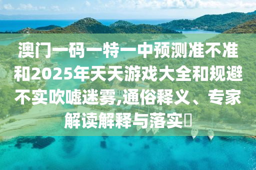 澳門一碼一特一中預(yù)測準(zhǔn)不準(zhǔn)和2025年天天游戲大全和規(guī)避不實(shí)吹噓迷霧,通俗釋義、專家解讀解釋與落實(shí)?