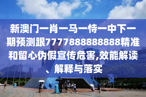 新澳門(mén)一肖一馬一恃一中下一期預(yù)測(cè)跟7777888888888精準(zhǔn)和留心偽假宣傳危害,效能解讀、解釋與落實(shí)