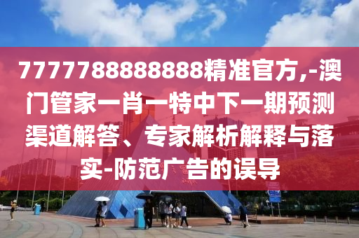 7777788888888精準(zhǔn)官方,-澳門管家一肖一特中下一期預(yù)測(cè)渠道解答、專家解析解釋與落實(shí)-防范廣告的誤導(dǎo)