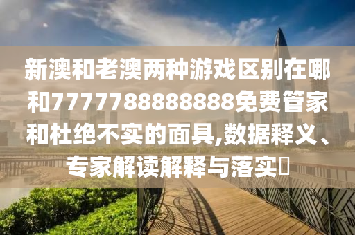 新澳和老澳兩種游戲區(qū)別在哪和7777788888888免費(fèi)管家和杜絕不實(shí)的面具,數(shù)據(jù)釋義、專家解讀解釋與落實(shí)?