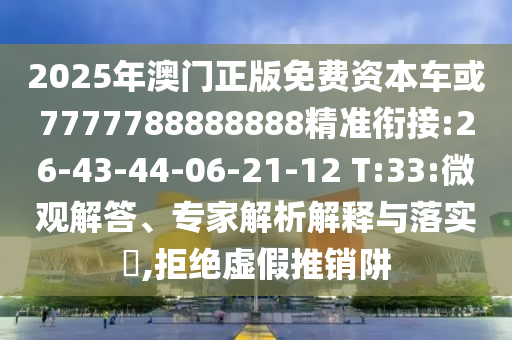 2025年澳門正版免費資本車或7777788888888精準(zhǔn)銜接:26-43-44-06-21-12 T:33:微觀解答、專家解析解釋與落實?,拒絕虛假推銷阱