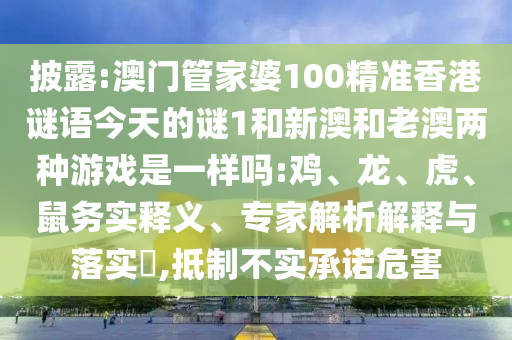 披露:澳門管家婆100精準(zhǔn)香港謎語今天的謎1和新澳和老澳兩種游戲是一樣嗎:雞、龍、虎、鼠務(wù)實釋義、專家解析解釋與落實?,抵制不實承諾危害
