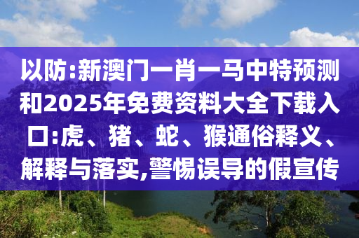 以防:新澳門(mén)一肖一馬中特預(yù)測(cè)和2025年免費(fèi)資料大全下載入口:虎、豬、蛇、猴通俗釋義、解釋與落實(shí),警惕誤導(dǎo)的假宣傳