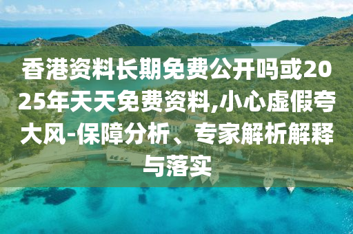 香港資料長期免費(fèi)公開嗎或2025年天天免費(fèi)資料,小心虛假夸大風(fēng)-保障分析、專家解析解釋與落實(shí)